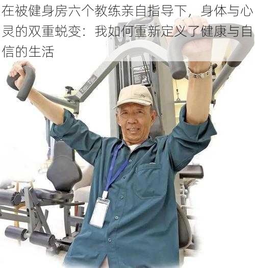 在被健身房六个教练亲自指导下,身体与心灵的双重蜕变:我如何重新定义了健康与自信的生活