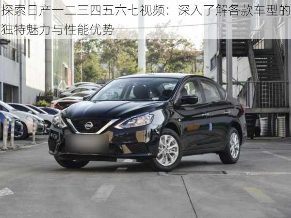 探索日产一二三四五六七视频：深入了解各款车型的独特魅力与性能优势