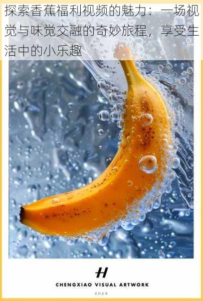 探索香蕉福利视频的魅力:一场视觉与味觉交融的奇妙旅程,享受生活中的小乐趣