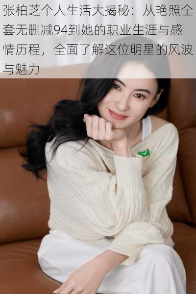 张柏芝个人生活大揭秘:从艳照全套无删减94到她的职业生涯与感情历程,全面了解这位明星的风波与魅力