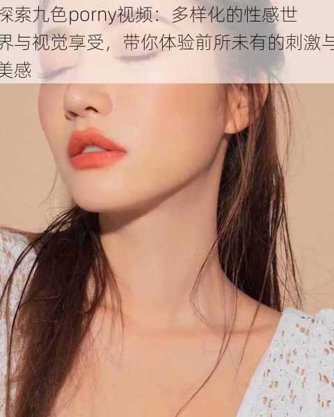 探索九色porny视频:多样化的性感世界与视觉享受,带你体验前所未有的刺激与美感