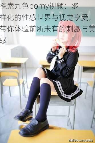 探索九色porny视频：多样化的性感世界与视觉享受，带你体验前所未有的刺激与美感