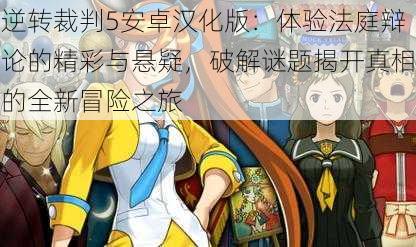 逆转裁判5安卓汉化版:体验法庭辩论的精彩与悬疑,破解谜题揭开真相的全新冒险之旅