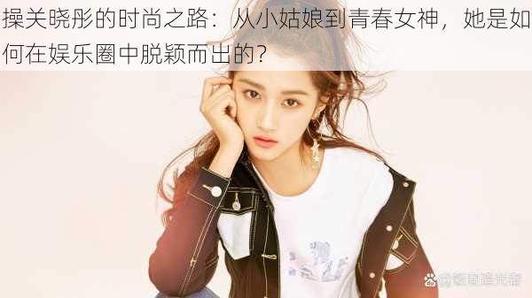 操关晓彤的时尚之路:从小姑娘到青春女神,她是如何在娱乐圈中脱颖而出的?