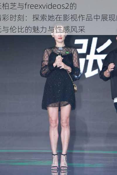 张柏芝与freexvideos2的精彩时刻:探索她在影视作品中展现的无与伦比的魅力与性感风采