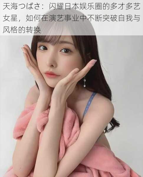天海つばさ：闪耀日本娱乐圈的多才多艺女星，如何在演艺事业中不断突破自我与风格的转换