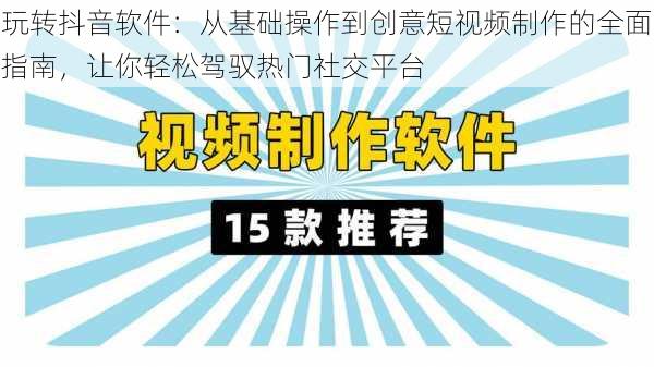 玩转抖音软件：从基础操作到创意短视频制作的全面指南，让你轻松驾驭热门社交平台