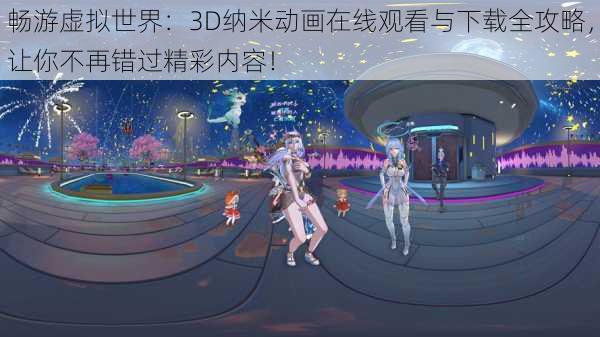 畅游虚拟世界:3D纳米动画在线观看与下载全攻略,让你不再错过精彩内容!