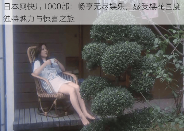 日本爽快片1000部:畅享无尽娱乐,感受樱花国度独特魅力与惊喜之旅