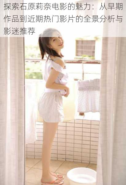 探索石原莉奈电影的魅力：从早期作品到近期热门影片的全景分析与影迷推荐