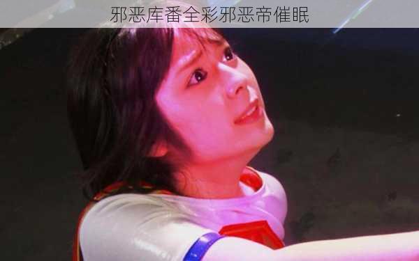 邪恶库番全彩邪恶帝催眠