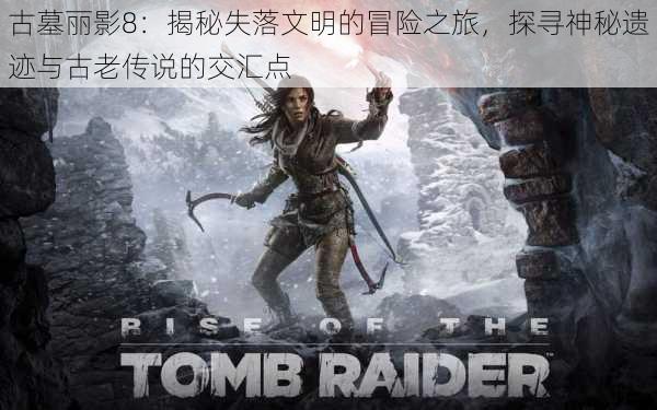 古墓丽影8:揭秘失落文明的冒险之旅,探寻神秘遗迹与古老传说的交汇点