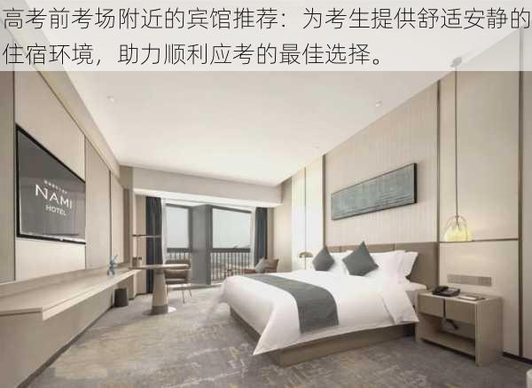 高考前考场附近的宾馆推荐:为考生提供舒适安静的住宿环境,助力顺利应考的最佳选择。