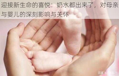 迎接新生命的喜悦:奶水都出来了,对母亲与婴儿的深刻影响与关怀