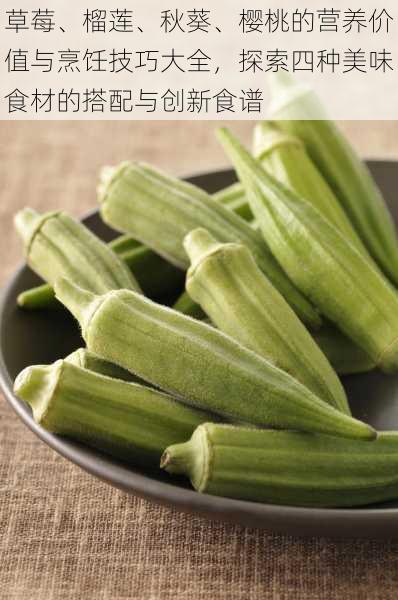 草莓、榴莲、秋葵、樱桃的营养价值与烹饪技巧大全，探索四种美味食材的搭配与创新食谱