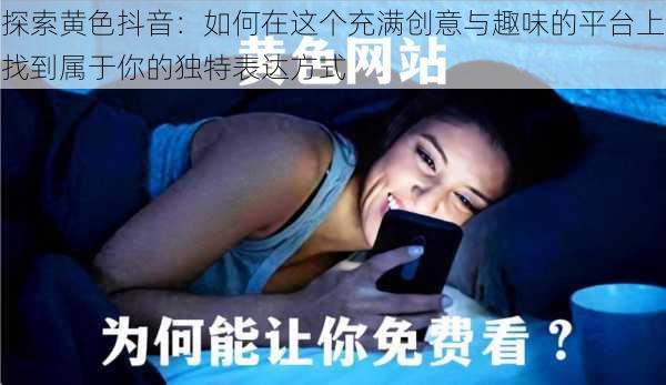 探索黄色抖音：如何在这个充满创意与趣味的平台上找到属于你的独特表达方式