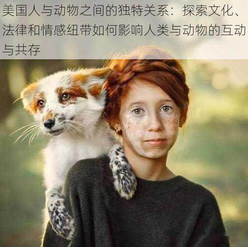 美国人与动物之间的独特关系:探索文化、法律和情感纽带如何影响人类与动物的互动与共存
