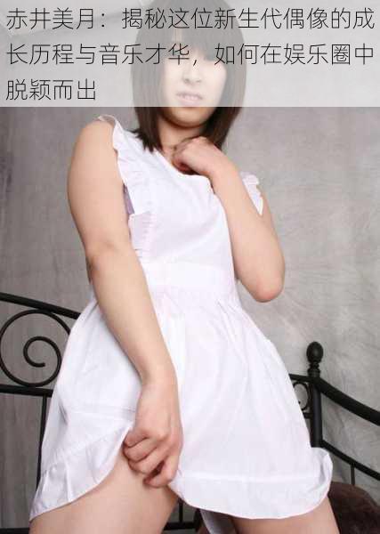 赤井美月：揭秘这位新生代偶像的成长历程与音乐才华，如何在娱乐圈中脱颖而出
