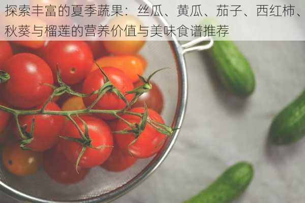 探索丰富的夏季蔬果:丝瓜、黄瓜、茄子、西红柿、秋葵与榴莲的营养价值与美味食谱推荐