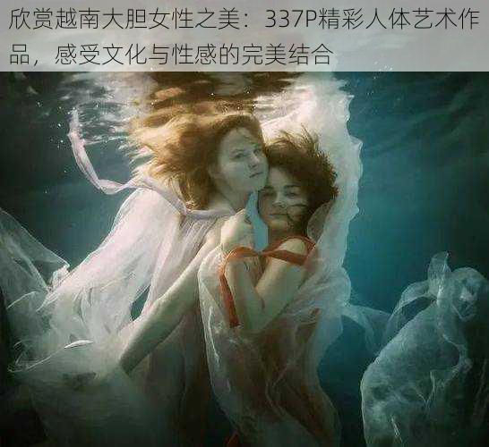 欣赏越南大胆女性之美:337P精彩人体艺术作品,感受文化与性感的完美结合