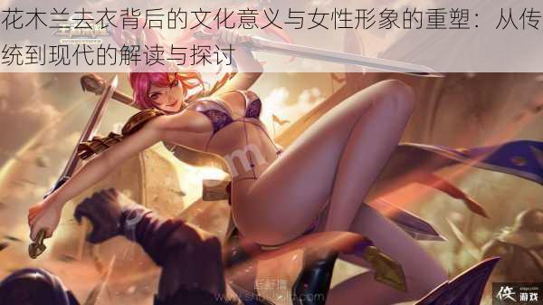 花木兰去衣背后的文化意义与女性形象的重塑:从传统到现代的解读与探讨