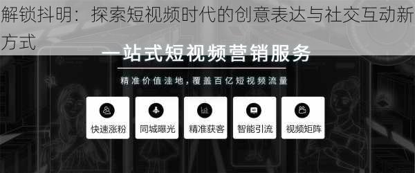 解锁抖明：探索短视频时代的创意表达与社交互动新方式