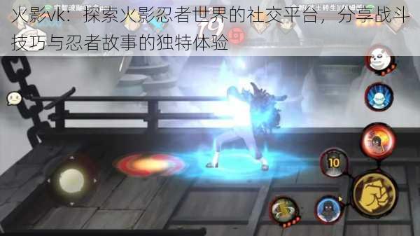火影vk:探索火影忍者世界的社交平台,分享战斗技巧与忍者故事的独特体验