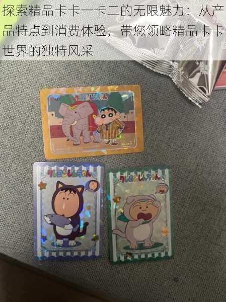探索精品卡卡一卡二的无限魅力:从产品特点到消费体验,带您领略精品卡卡世界的独特风采