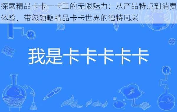 探索精品卡卡一卡二的无限魅力:从产品特点到消费体验,带您领略精品卡卡世界的独特风采