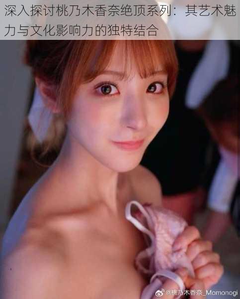 深入探讨桃乃木香奈绝顶系列:其艺术魅力与文化影响力的独特结合