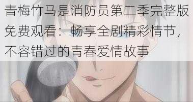 青梅竹马是消防员第二季完整版免费观看:畅享全剧精彩情节,不容错过的青春爱情故事