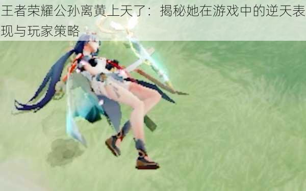 王者荣耀公孙离黄上天了:揭秘她在游戏中的逆天表现与玩家策略