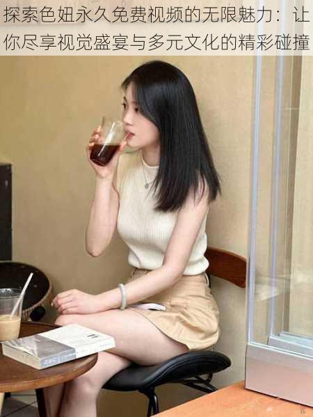 探索色妞永久免费视频的无限魅力:让你尽享视觉盛宴与多元文化的精彩碰撞