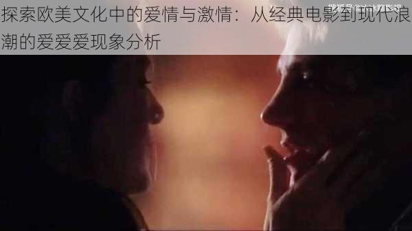 探索欧美文化中的爱情与激情：从经典电影到现代浪潮的爱爱爱现象分析