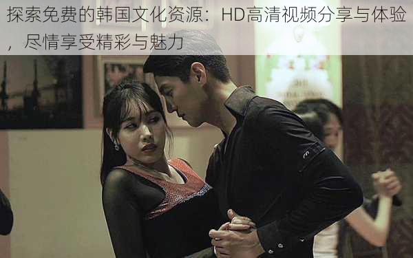 探索免费的韩国文化资源:HD高清视频分享与体验,尽情享受精彩与魅力