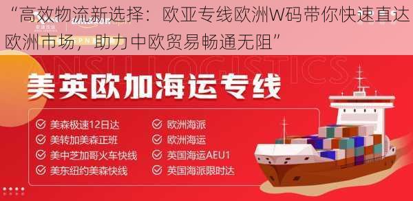 “高效物流新选择：欧亚专线欧洲W码带你快速直达欧洲市场，助力中欧贸易畅通无阻”