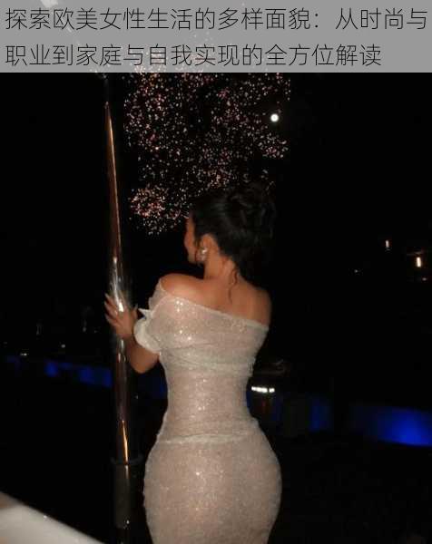 探索欧美女性生活的多样面貌:从时尚与职业到家庭与自我实现的全方位解读