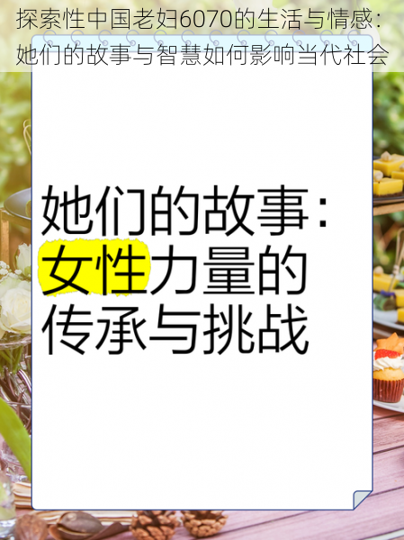 探索性中国老妇6070的生活与情感:她们的故事与智慧如何影响当代社会