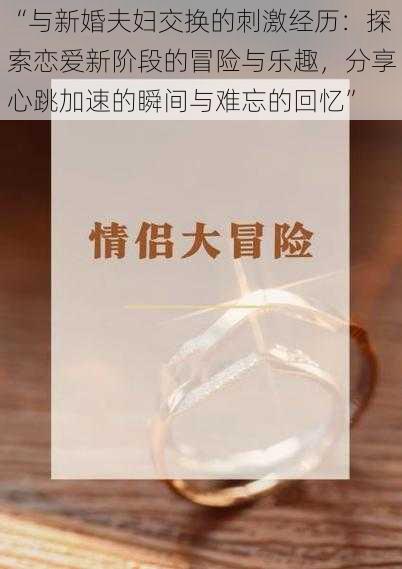 “与新婚夫妇交换的刺激经历:探索恋爱新阶段的冒险与乐趣,分享心跳加速的瞬间与难忘的回忆”