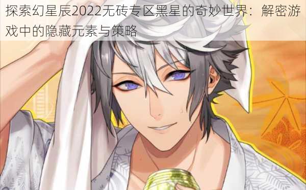 探索幻星辰2022无砖专区黑星的奇妙世界:解密游戏中的隐藏元素与策略