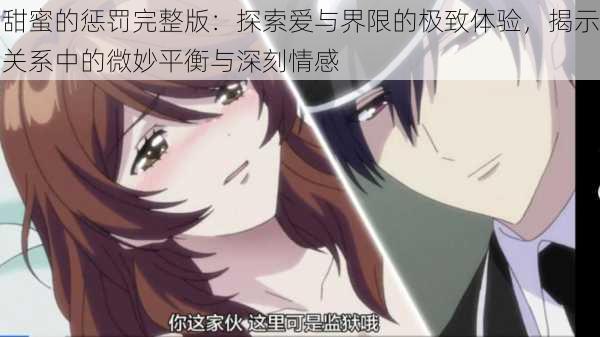 甜蜜的惩罚完整版:探索爱与界限的极致体验,揭示关系中的微妙平衡与深刻情感