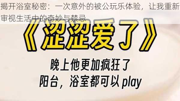 揭开浴室秘密:一次意外的被公玩乐体验,让我重新审视生活中的奇妙与禁忌