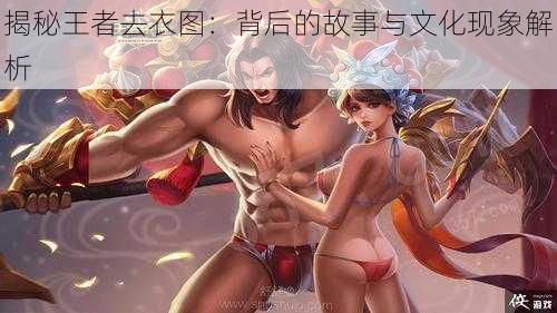 揭秘王者去衣图:背后的故事与文化现象解析