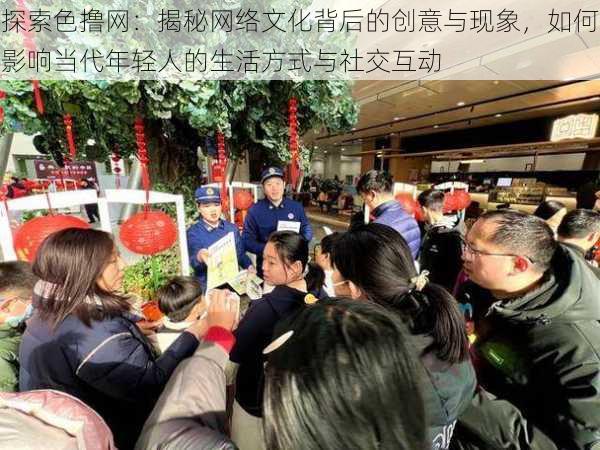 探索色撸网:揭秘网络文化背后的创意与现象,如何影响当代年轻人的生活方式与社交互动