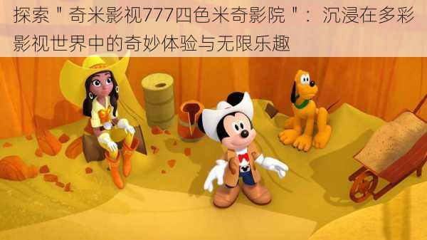 探索＂奇米影视777四色米奇影院＂：沉浸在多彩影视世界中的奇妙体验与无限乐趣