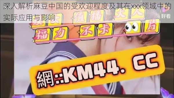 深入解析麻豆中国的受欢迎程度及其在xxx领域中的实际应用与影响