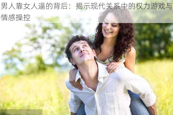 男人靠女人逼的背后：揭示现代关系中的权力游戏与情感操控