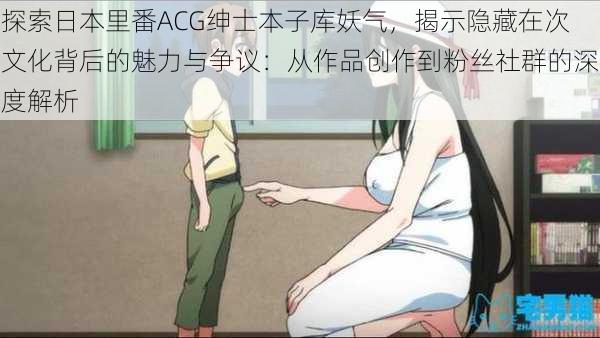 探索日本里番ACG绅士本子库妖气，揭示隐藏在次文化背后的魅力与争议：从作品创作到粉丝社群的深度解析