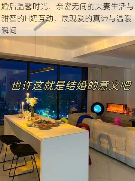 婚后温馨时光:亲密无间的夫妻生活与甜蜜的H奶互动,展现爱的真谛与温暖瞬间