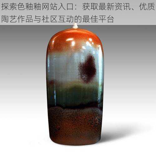 探索色釉釉网站入口:获取最新资讯、优质陶艺作品与社区互动的最佳平台